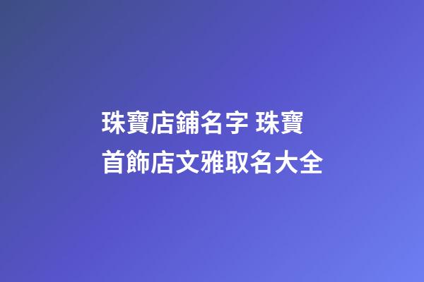 珠寶店鋪名字 珠寶首飾店文雅取名大全